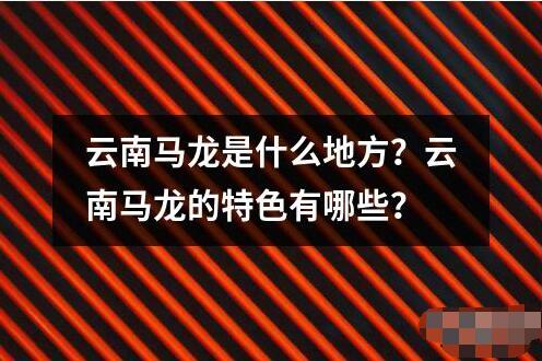 云南馬龍是什么地方？云南馬龍的特色有哪些？