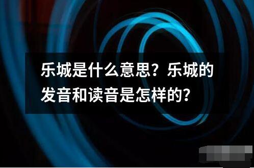 樂城是什么意思？樂城的發(fā)音和讀音是怎樣的？
