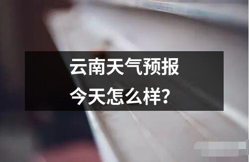 云南天氣預報今天怎么樣？