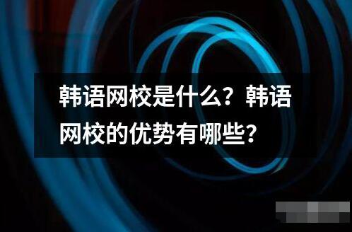 韓語網校是什么？韓語網校的優勢有哪些？